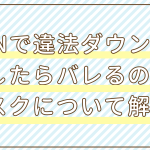 VPNで違法ダウンロードしたらバレるのか？リスクについて解説。